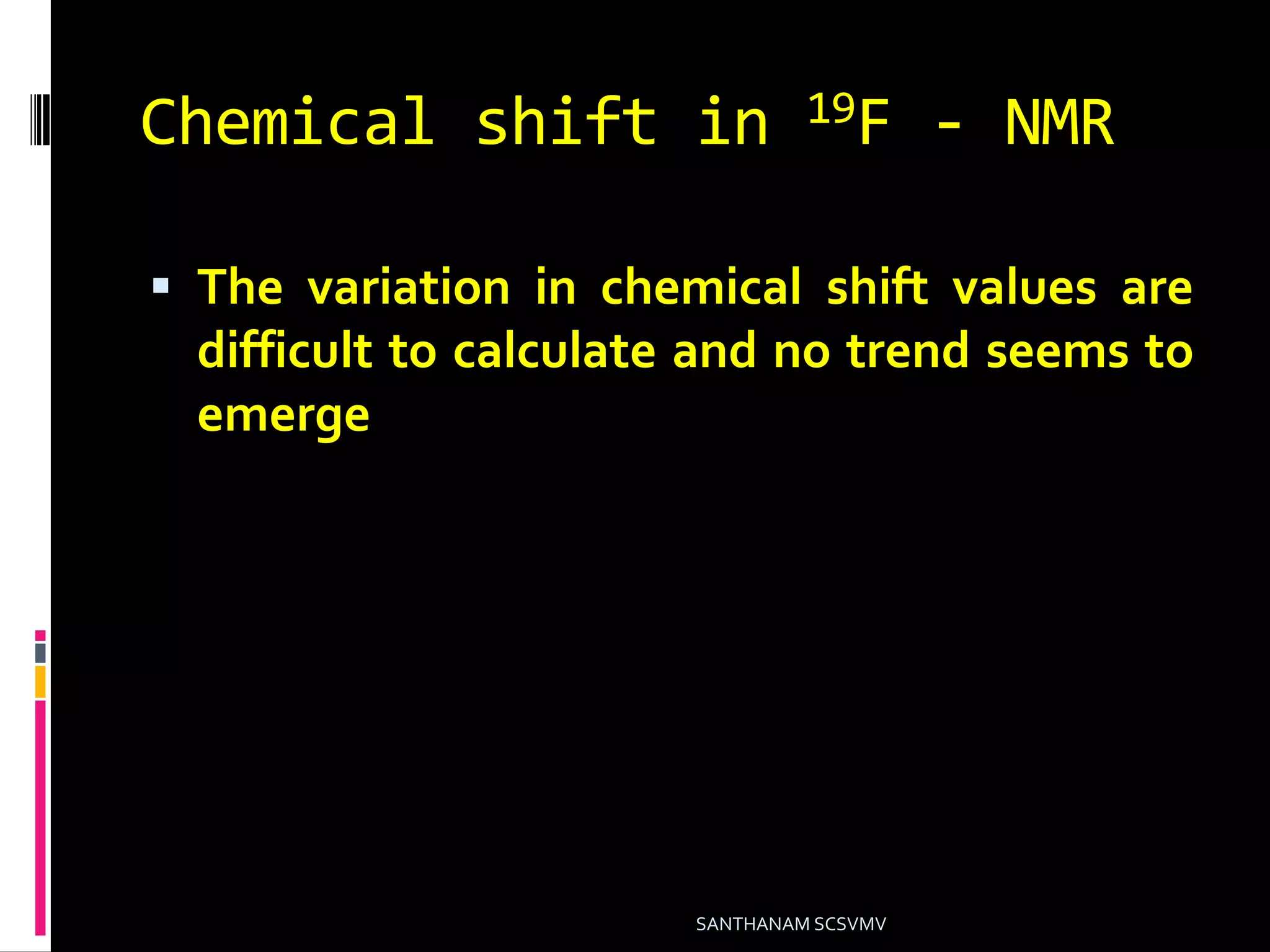 Chemical shift in 19F - NMR
 The variation in chemical shift values are
difficult to calculate and no trend seems to
emerge
SANTHANAM SCSVMV
 
