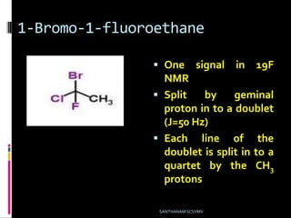 1-Bromo-1-fluoroethane
 One signal in 19F
NMR
 Split by geminal
proton in to a doublet
(J=50 Hz)
 Each line of the
doublet is split in to a
quartet by the CH3
protons
SANTHANAM SCSVMV
 