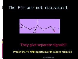 The F’s are not equivalent
SANTHANAM SCSVMV
P
O
O
Ph
O
P
F
F
P
F
F
They give separate signals!!
Predict the 19F NMR spectrum of the above molecule
 