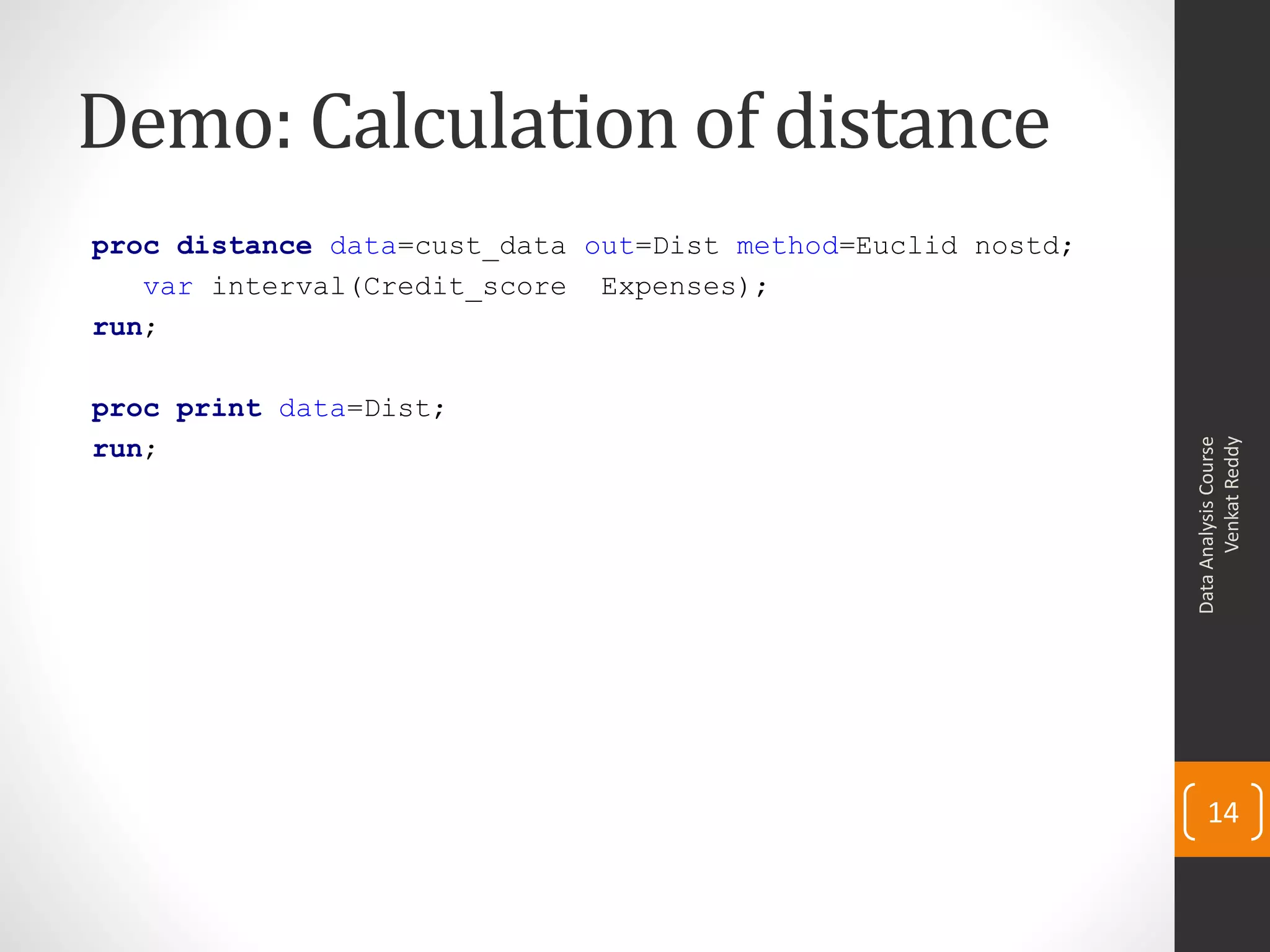 Demo: Calculation of distance
proc distance data=cust_data out=Dist method=Euclid nostd;
var interval(Credit_score Expenses);
run;
proc print data=Dist;
run;
DataAnalysisCourse
VenkatReddy
14
 