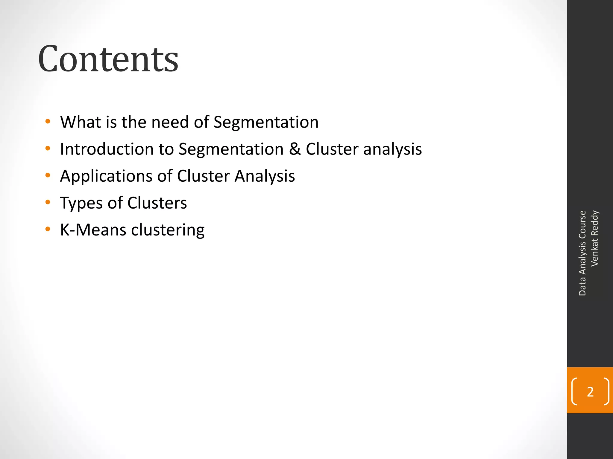 Contents
• What is the need of Segmentation
• Introduction to Segmentation & Cluster analysis
• Applications of Cluster Analysis
• Types of Clusters
• K-Means clustering
DataAnalysisCourse
VenkatReddy
2
 