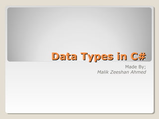 Data Types in C#Data Types in C#
Made By;
Malik Zeeshan Ahmed
 