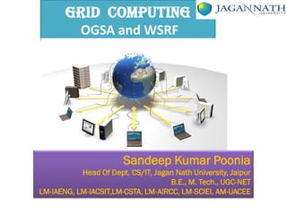 GRID COMPUTING
OGSA and WSRF
Sandeep Kumar Poonia
Head Of Dept. CS/IT, Jagan Nath University, Jaipur
B.E., M. Tech., UGC-NET
LM-IAENG, LM-IACSIT,LM-CSTA, LM-AIRCC, LM-SCIEI, AM-UACEE
 