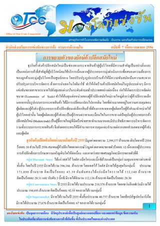 ฉบับที่ 7 เดือน เมษายน 2556สานักส่งเสริมการแข่งขันทางการค้า กรมการค้าภายใน
Office of Thai Trade Competition
Commission
ธุรกิจค้าส่งค้าปลีกสมัยใหม่เป็นช่องทางกระจายสินค้าสู่ผู้บริโภคที่มีความสาคัญเป็นอย่างยิ่งและ
เป็นแหล่งการค้าที่สาคัญที่ผู้บริโภคนิยมใช้บริการเนื่องจากผู้ประกอบการมุ่งดาเนินการเพื่อสนองความต้องการ
ของลูกค้าและมุ่งผู้บริโภคเป็นศูนย์กลาง โดยปรับปรุงรูปแบบร้านค้าให้มีความทันสมัยเน้นความสะดวก
ปรับปรุงการบริหารจัดการ ด้วยการนาเทคโนโลยีมาใช้ ทาให้เกิดร้านค้าปลีกสมัยใหม่ในรูปแบบต่างๆ มีการ
แข่งขันขยายสาขากระจายไปยังชุมชนต่างๆในระดับตาบลทั่วประเทศอย่างต่อเนื่อง ก่อให้เกิดการประหยัดต่อ
ขนาด (Economies of Scale) ทาให้ต้นทุนต่อหน่วยของผู้ค้าปลีกสมัยใหม่รายใหญ่ต่ากว่าผู้ค้าปลีกรายเล็ก
นอกจากนั้นรูปแบบการกระจายสินค้า ได้มีการเปลี่ยนแปลงไปจากเดิม โดยที่ผ่านมาเคยอยู่ในความควบคุมของ
ผู้ผลิตและผู้ค้าส่ง ผู้ประกอบการค้าปลีกเพียงแต่เลือกสินค้าที่ต้องการขายจากผู้ผลิตหรือผู้ค้าส่งมาจาหน่ายให้
ผู้บริโภคเท่านั้น โดยผู้ผลิตและผู้ค้าส่งจะเป็นผู้กาหนดราคาและเงื่อนไขในการขาย แต่ปัจจุบันผู้ประกอบการค้า
ปลีกสมัยใหม่(Moderntrade)เป็นผู้ซื้อรายใหญ่ที่มีเครือข่ายสาขาจานวนมากและมีประสิทธิภาพการบริหารจัดการ
รวมทั้งระบบการกระจายสินค้า จึงส่งผลกระทบให้มีอานาจการควบคุมและอานาจต่อรองขอส่วนลดจากผู้ค้าส่ง
และผู้ผลิต
ธุรกิจค้าปลีกเติบโตอย่างมากโดยในปี 2555มีมูลค่าตลาดรวม 2,399,377ล้านบาทเติบโตจากปี 2554
ร้อยละ10ส่วนในปี 2556สมาคมผู้ค้าปลีกไทยคาดการณ์ว่ามูลค่าตลาดจะขยายตัวร้อยละ12เนื่องจากผู้ประกอบ
การค้าปลีกต้องการรักษาความเจริญเติบโตให้ต่อเนื่อง และคาดว่าสภาพเศรษฐกิจจะมีการขยายตัวที่ดี
กลุ่ม Discount Store ได้แก่ เทสโก้ โลตัส แม็คโครและบิ๊กซีล้วนแต่เป็นกลุ่มร่วมทุนจากชาวต่างชาติ
ทั้งสิ้น โดยในปี 2555 มีรายได้รวม 396,166 ล้านบาท โดยเทสโก้ โลตัส มีรายได้สูงสุดในกลุ่มนี้ ประมาณ
171,890 ล้านบาท คิดเป็ นร้อยละ 43.39 อันดับสองได้แก่แม็คโครรายได้ 112,140 ล้านบาท
คิดเป็นร้อยละ 28.31 และ อับดับ 3 บิ๊กซี มีรายได้จานวน 112,136 ล้านบาท คิดเป็นร้อยละ 28.30
กลุ่ม Convenience Store ปี 2555 มีรายได้รวมประมาณ 210,378 ล้านบาท โดยเซเว่นอีเลฟเว่นมีรายได้
ประมาณ 194,695 ล้านบาท คิดเป็นร้อยละ 92.55 ของรายได้รวมกลุ่มนี้
กลุ่ม Supermarket มีรายได้รวมในปี 2555 ทั้งสิ้นประมาณ 40,737 ล้านบาท โดยท็อปส์ซูเปอร์มาร์เก็ต
มีรายได้ประมาณ 27,670 ล้านบาท คิดเป็นร้อยละ 67 ของรายได้รวมกลุ่มนี้
การขยายตัวของยักษ์ค้าปลีกสมัยใหม่
1
มองโลกแข่งขัน เป็นจุลสารรายเดือน มีวัตถุประสงค์เพื่อเป็นศูนย์กลางแลกเปลี่ยน และเผยแพร่ข้อมูล ข้อความเห็น
ในประเด็นเกี่ยวกับการแข่งขันทางการค้าที่เกิดขึ้น ทั้งในประเทศไทยและต่างประเทศ
 
