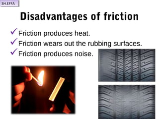 Friction produces heat.
Friction wears out the rubbing surfaces.
Friction produces noise.
Disadvantages of friction
SH.EFFASH.EFFA
 