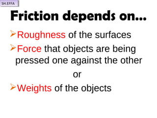Friction depends on…
Roughness of the surfaces
Force that objects are being
pressed one against the other
or
Weights of the objects
SH.EFFASH.EFFA
 