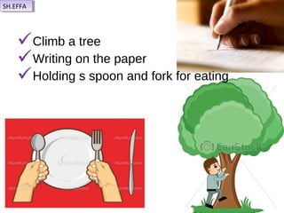 Climb a tree
Writing on the paper
Holding s spoon and fork for eating
SH.EFFASH.EFFA
 