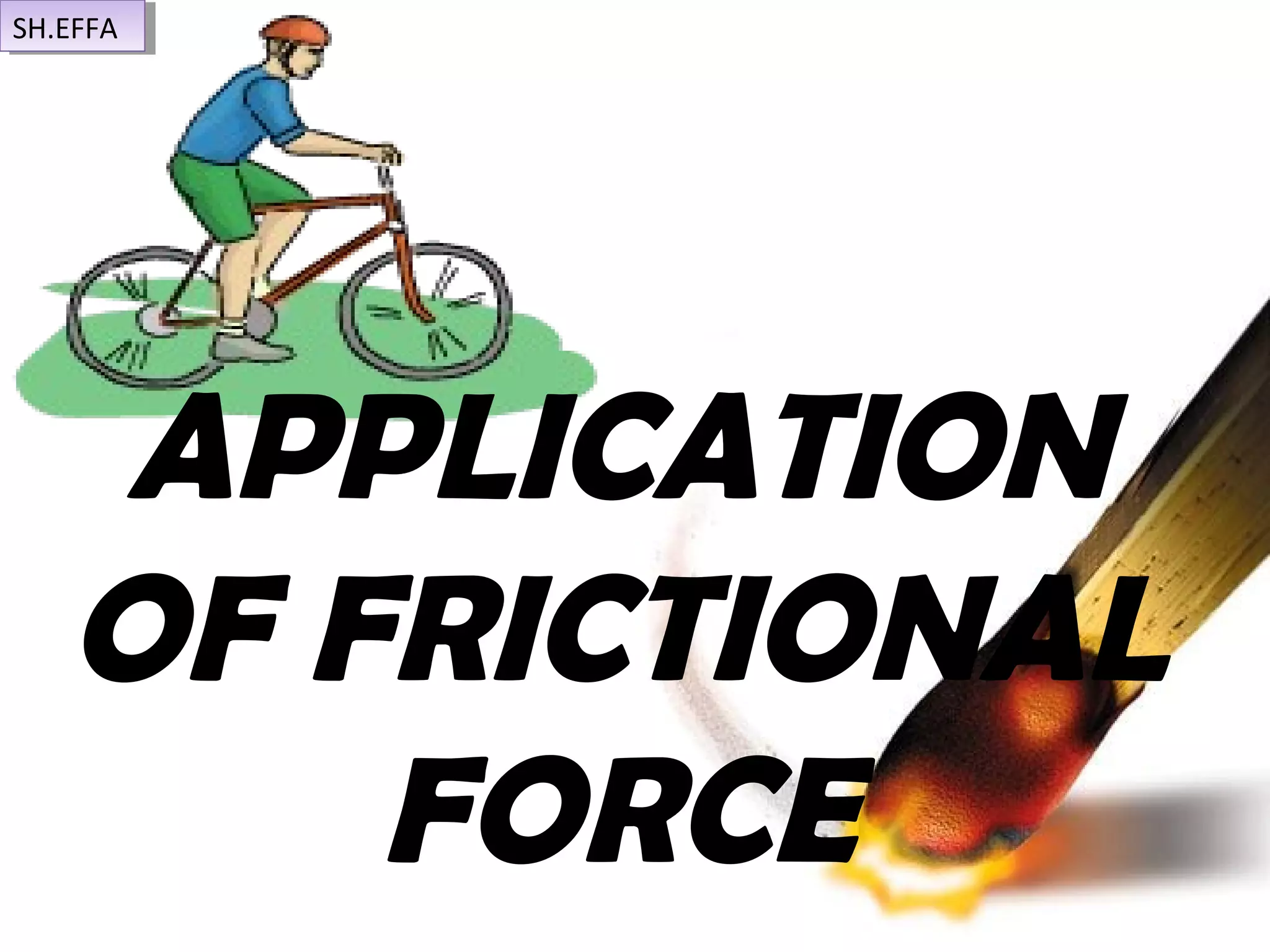 APPLICATION
OF FRICTIONAL
FORCE
SH.EFFASH.EFFA