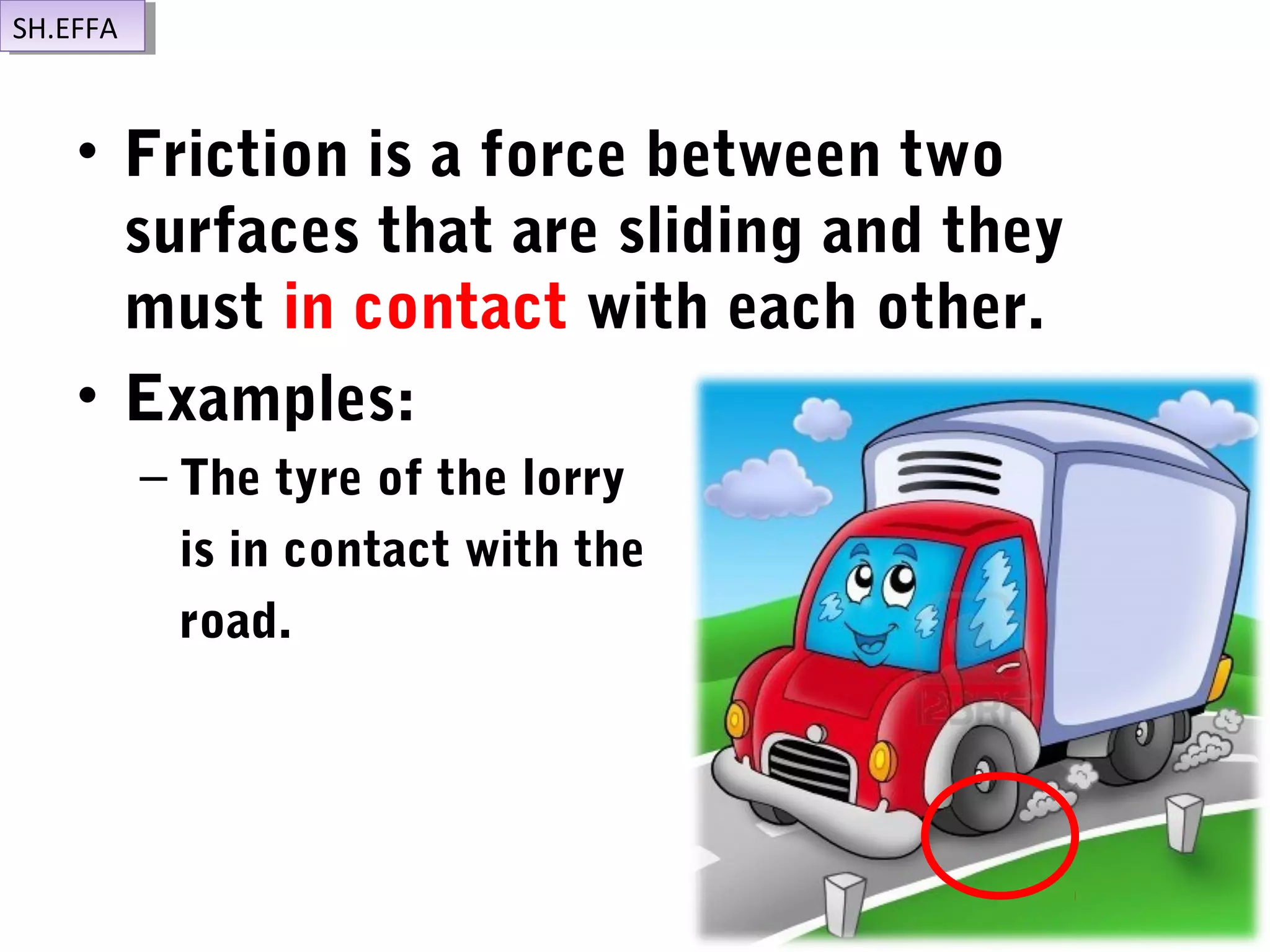 • Friction is a force between two
surfaces that are sliding and they
must in contact with each other.
• Examples:
– The tyre of the lorry
is in contact with the
road.
SH.EFFASH.EFFA