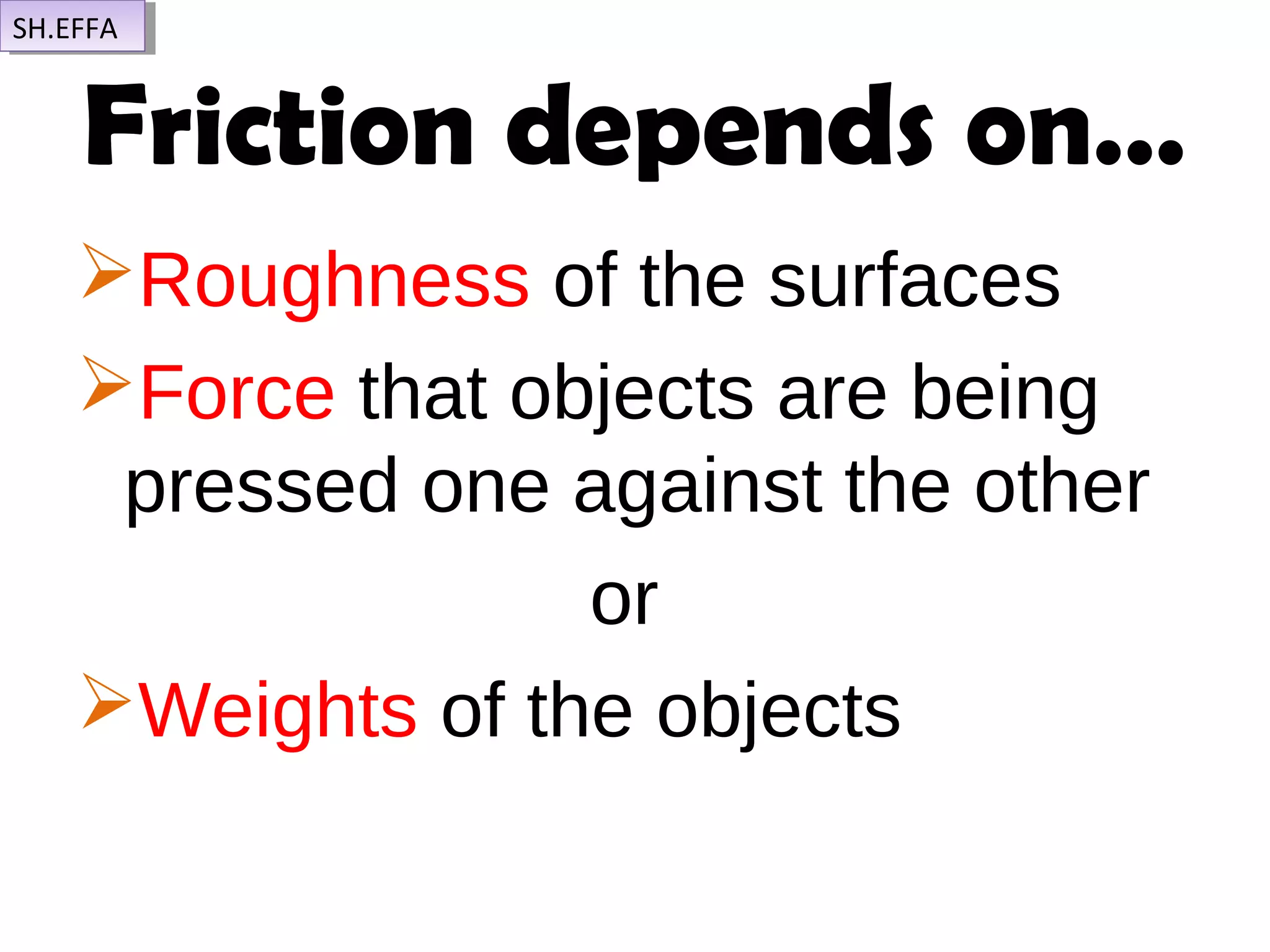 Friction depends on…
Roughness of the surfaces
Force that objects are being
pressed one against the other
or
Weights of the objects
SH.EFFASH.EFFA