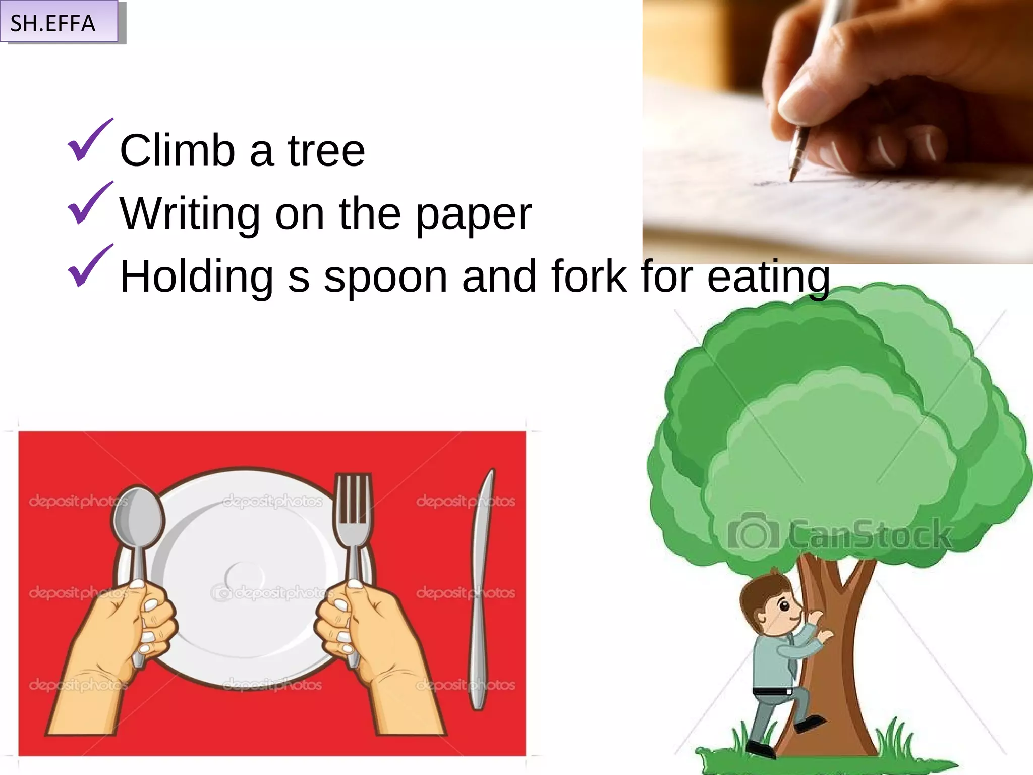 Climb a tree
Writing on the paper
Holding s spoon and fork for eating
SH.EFFASH.EFFA