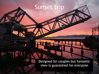 Sunset trip
Designed for couples but fantastic
view is guarantied for everyone
 