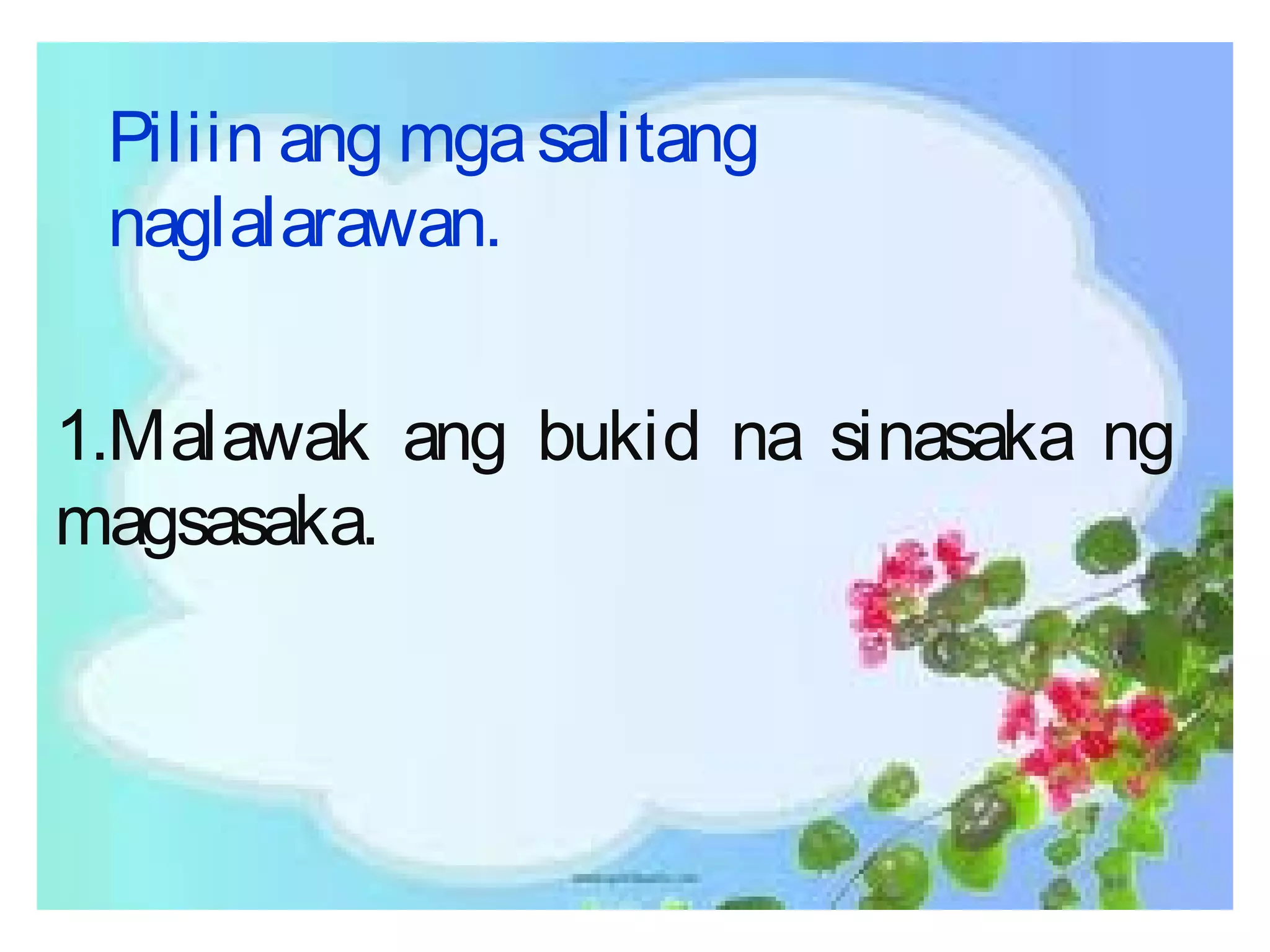 Piliin ang mgasalitang
naglalarawan.
1.Malawak ang bukid na sinasaka ng
magsasaka.