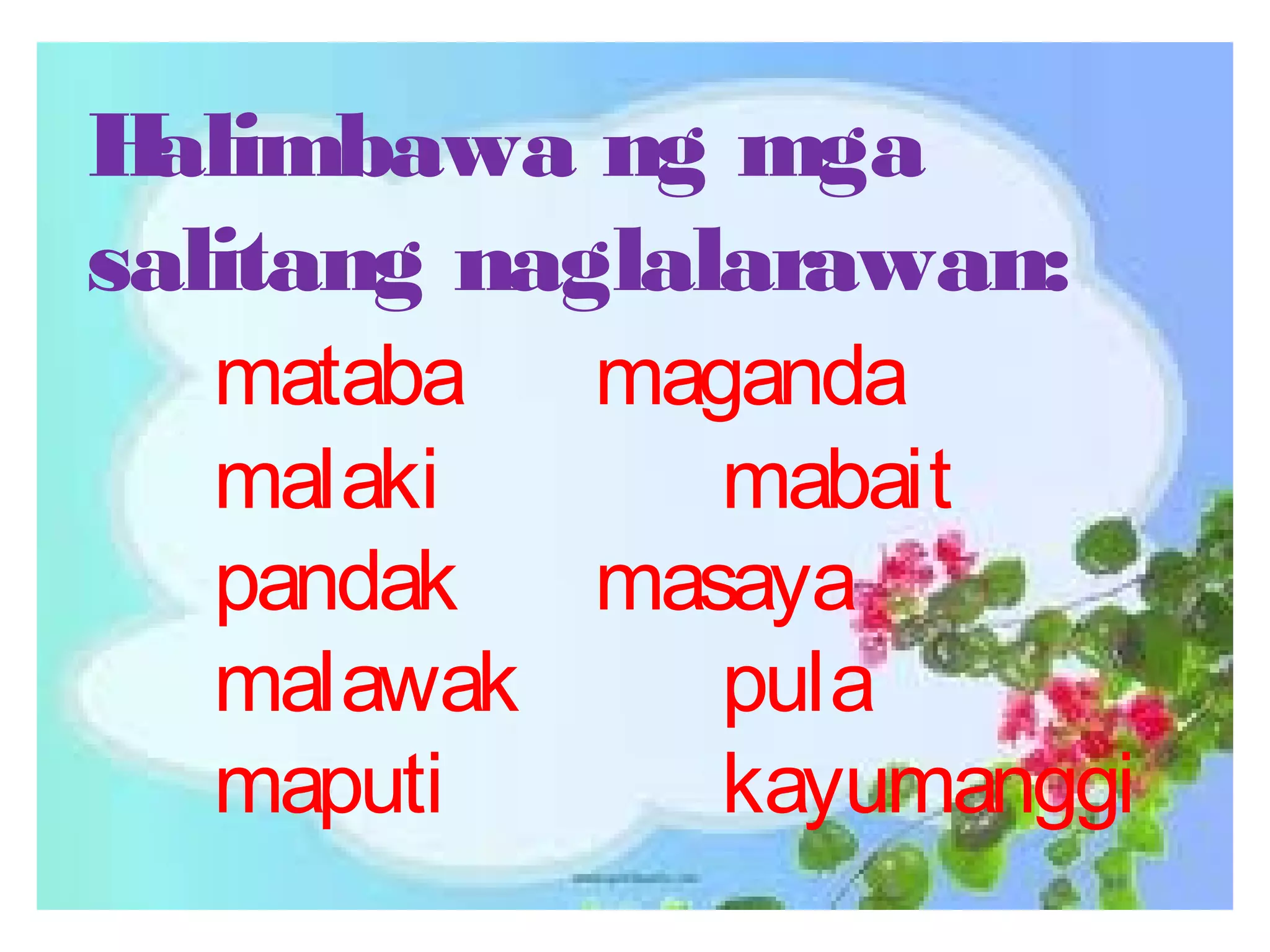 Halimbawa ng mga
salitang naglalarawan:
mataba maganda
malaki mabait
pandak masaya
malawak pula
maputi kayumanggi
