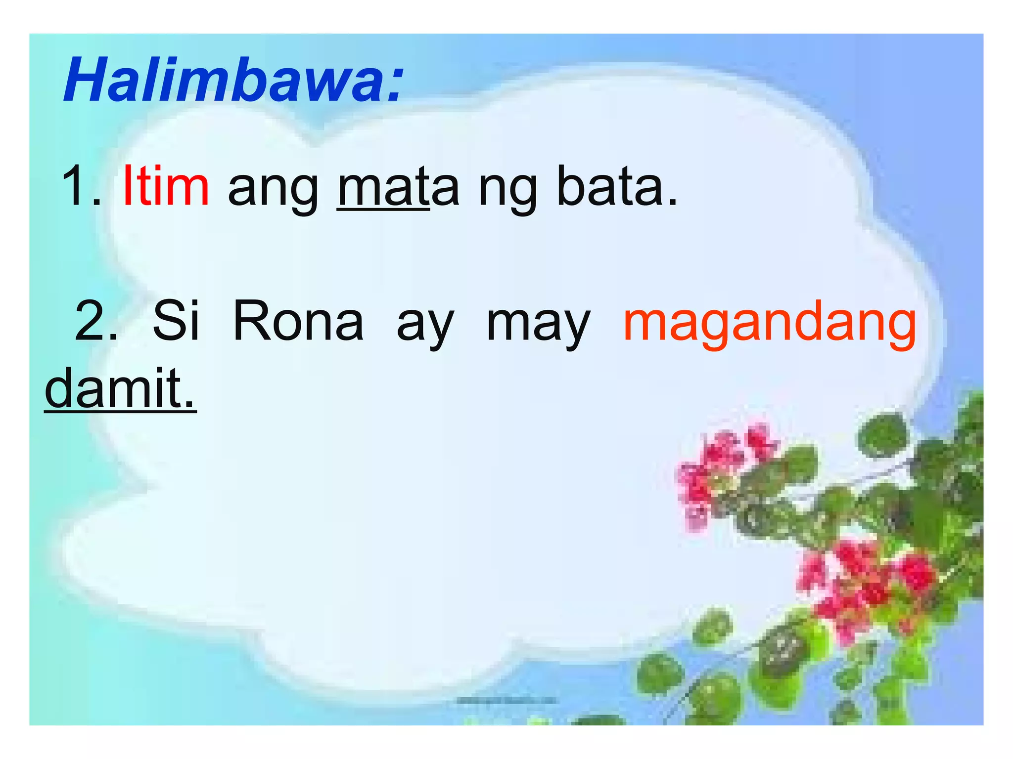 Halimbawa:
1. Itim ang mata ng bata.
2. Si Rona ay may magandang
damit.