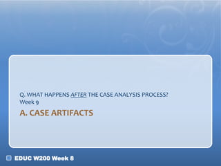 Q. WHAT HAPPENS AFTER THE CASE ANALYSIS PROCESS?
Week 9

A. CASE ARTIFACTS

EDUC W200 Week 8

 