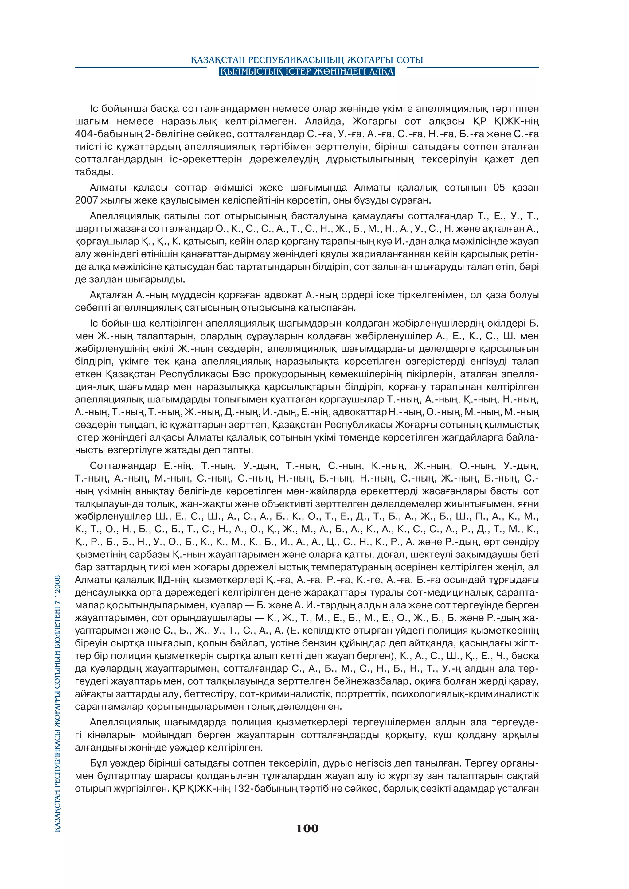 Қазақстан Республикасының Жоғарғы Соты
Қылмыстық істер жөніндегі алқа

Іс бойынша басқа сотталғандармен немесе олар жөнінде үкімге апелляциялық тәртіппен
шағым немесе наразылық келтірілмеген. Алайда, Жоғарғы сот алқасы ҚР ҚІЖК-нің
404-бабының 2-бөлігіне сәйкес, сотталғандар С.-ға, У.-ға, А.-ға, С.-ға, Н.-ға, Б.-ға және С.-ға
тиісті іс құжаттардың апелляциялық тәртібімен зерттелуін, бірінші сатыдағы сотпен аталған
сотталғандардың іс-әрекеттерін дәрежелеудің дұрыстылығының тексерілуін қажет деп
табады.
Алматы қаласы соттар әкімшісі жеке шағымында Алматы қалалық сотының 05 қазан
2007 жылғы жеке қаулысымен келіспейтінін көрсетіп, оны бұзуды сұраған.
Апелляциялық сатылы сот отырысының басталуына қамаудағы сотталғандар Т., Е., У., Т.,
шартты жазаға сотталғандар О., К., С., С., А., Т., С., Н., Ж., Б., М., Н., А., У., С., Н. және ақталған А.,
қорғаушылар Қ., Қ., К. қатысып, кейін олар қорғану тарапының куә И.-дан алқа мәжілісінде жауап
алу жөніндегі өтінішін қанағаттандырмау жөніндегі қаулы жарияланғаннан кейін қарсылық ретінде алқа мәжілісіне қатысудан бас тартатындарын білдіріп, сот залынан шығаруды талап етіп, бәрі
де залдан шығарылды.
Ақталған А.-ның мүддесін қорғаған адвокат А.-ның ордері іске тіркелгенімен, ол қаза болуы
себепті апелляциялық сатысының отырысына қатыспаған.

Қазақстан Республикасы Жоғарғы Сотының бюллетенi 7 í 2008

Іс бойынша келтірілген апелляциялық шағымдарын қолдаған жәбірленушілердің өкілдері Б.
мен Ж.-ның талаптарын, олардың сұрауларын қолдаған жәбірленушілер А., Е., Қ., С., Ш. мен
жәбірленушінің өкілі Ж.-ның сөздерін, апелляциялық шағымдардағы дәлелдерге қарсылығын
білдіріп, үкімге тек қана апелляциялық наразылықта көрсетілген өзгерістерді енгізуді талап
еткен Қазақстан Республикасы Бас прокурорының көмекшілерінің пікірлерін, аталған апелляция-лық шағымдар мен наразылыққа қарсылықтарын білдіріп, қорғану тарапынан келтірілген
апелляциялық шағымдарды толығымен қуаттаған қорғаушылар Т.-ның, А.-ның, Қ.-ның, Н.-ның,
А.-ның, Т.-ның, Т.-ның, Ж.-ның, Д.-ның, И.-дың, Е.-нің, адвокаттар Н.-ның, О.-ның, М.-ның, М.-ның
сөздерін тыңдап, іс құжаттарын зерттеп, Қазақстан Республикасы Жоғарғы сотының қылмыстық
істер жөніндегі алқасы Алматы қалалық сотының үкімі төменде көрсетілген жағдайларға байланысты өзгертілуге жатады деп тапты.
Сотталғандар Е.-нің, Т.-ның, У.-дың, Т.-ның, С.-ның, К.-ның, Ж.-ның, О.-ның, У.-дың,
Т.-ның, А.-ның, М.-ның, С.-ның, С.-ның, Н.-ның, Б.-ның, Н.-ның, С.-ның, Ж.-ның, Б.-ның, С.ның үкімнің анықтау бөлігінде көрсетілген мән-жайларда әрекеттерді жасағандары басты сот
талқылауында толық, жан-жақты және объективті зерттелген дәлелдемелер жиынтығымен, яғни
жәбірленушілер Ш., Е., С., Ш., А., С., А., Б., К., О., Т., Е., Д., Т., Б., А., Ж., Б., Ш., П., А., К., М.,
К., Т., О., Н., Б., С., Б., Т., С., Н., А., О., Қ., Ж., М., А., Б., А., К., А., К., С., С., А., Р., Д., Т., М., К.,
Қ., Р., Б., Б., Н., У., О., Б., К., К., М., К., Б., И., А., А., Ц., С., Н., К., Р., А. және Р.-дың, өрт сөндіру
қызметінің сарбазы Қ.-ның жауаптарымен және оларға қатты, доғал, шектеулі зақымдаушы беті
бар заттардың тиюі мен жоғары дәрежелі ыстық температураның әсерінен келтірілген жеңіл, ал
Алматы қалалық ІІД-нің кызметкерлері Қ.-ға, А.-ға, Р.-ға, К.-ге, А.-ға, Б.-ға осындай тұрғыдағы
денсаулықка орта дәрежедегі келтірілген дене жарақаттары туралы сот-медициналық сараптамалар қорытындыларымен, куәлар — Б. және А. И.-тардың алдын ала және сот тергеуінде берген
жауаптарымен, сот орындаушылары — К., Ж., Т., М., Е., Б., М., Е., О., Ж., Б., Б. және Р.-дың жауаптарымен және С., Б., Ж., У., Т., С., А., А. (Е. кепілдікте отырған үйдегі полиция қызметкерінің
біреуін сыртқа шығарып, қолын байлап, үстіне бензин құйыңдар деп айтқанда, қасындағы жігіттер бір полиция қызметкерін сыртқа алып кетті деп жауап берген), К., А., С., Ш., Қ., Е., Ч., басқа
да куәлардың жауаптарымен, сотталғандар С., А., Б., М., С., Н., Б., Н., Т., У.-ң алдын ала тер­
геудегі жауаптарымен, сот талқылауында зерттелген бейнежазбалар, оқиға болған жерді қарау,
айғақты заттарды алу, беттестіру, сот-криминалистік, портреттік, психологиялық-криминалистік
сараптамалар қорытындыларымен толық дәлелденген.
Апелляциялық шағымдарда полиция қызметкерлері тергеушілермен алдын ала тергеудегі кінәларын мойындап берген жауаптарын сотталғандарды қорқыту, күш қолдану арқылы
алғандығы жөнінде уәждер келтірілген.
Бұл уәждер бірінші сатыдағы сотпен тексеріліп, дұрыс негізсіз деп танылған. Тергеу органымен бұлтартпау шарасы қолданылған тұлғалардан жауап алу іс жүргізу заң талаптарын сақтай
отырып жүргізілген. ҚР ҚІЖК-нің 132-бабының тәртібіне сәйкес, барлық сезікті адамдар ұсталған

100

 