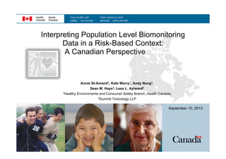 Interpreting Population Level Biomonitoring
Data in a Risk-Based Context:
A Canadian Perspective

Annie St-Amand1, Kate Werry1, Andy Nong1,
Sean M. Hays2, Lesa L. Aylward2
1Healthy Environments and Consumer Safety Branch, Health Canada;
2Summit Toxicology LLP

September 10, 2013

 