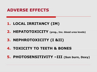 ADVERSE EFFECTS
1. LOCAL IRRITANCY (IM)
2. HEPATOTOXICITY

(preg., Inc. blood urea levels)

3. NEPHROTOXICITY (I &II)
4. TOXICITY TO TEETH & BONES
5. PHOTOSENSITIVITY –III

(Sun burn, Doxy)

 