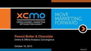 Peanut Butter & Chocolate
Online & Offline Analytics Convergence
October 10, 2013
#xcmo13

 