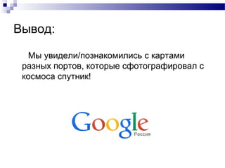 Вывод:
Мы увидели/познакомились с картами
разных портов, которые сфотографировал с
космоса спутник!

 
