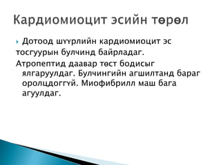 Дотоод шүүрлийн кардиомиоцит эс
тосгуурын булчинд байрладаг.
Атропептид даавар төст бодисыг
ялгаруулдаг. Булчингийн агшилтанд бараг
оролцдоггүй. Миофибрилл маш бага
агуулдаг.


 