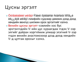 Òóíãàëàãèéí øèíãýí-Ýäèéí õÿëãàñàí ñóäñàíä îðîîã¿é
èë¿¿äýë øèíãýí лимфийн судсаар дамжин дээд доод
хөндийн венлүү шилжин орох эргэлтийг хэлнэ.
 Венийн цусны эргэлт-хэвлийн хос бус
эрхтэнүүдийн V-ийн цус хураагдаж үүдэн V-ээр
элгийг дайран хоргүйжиж улмаар элэгний V-ээр
үүдэн венийн анастомозоор дээд доод хөндийн
V-д цутгаж орохыг хэлнэ.


 