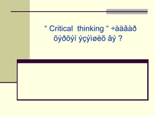 “ Critical thinking “ ÷àäâàð
õýðõýí ýçýìøèõ âý ?

 