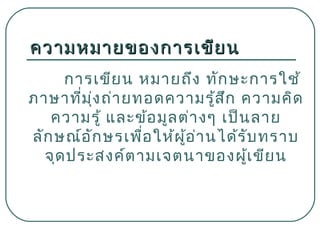 ความหมายของการเขีย น
การเขีย น หมายถึง ทัก ษะการใช้
ภาษาที่ม ุ่ง ถ่า ยทอดความรู้ส ก ความคิด
ึ
ความรู้ และข้อ มูล ต่า งๆ เป็น ลาย
ลัก ษณ์อ ัก ษรเพื่อ ให้ผ ู้อ า นได้ร ับ ทราบ
่
จุด ประสงค์ต ามเจตนาของผู้เ ขีย น

 