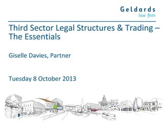 Third Sector Legal Structures & Trading –
The Essentials
Giselle Davies, Partner
Tuesday 8 October 2013

 