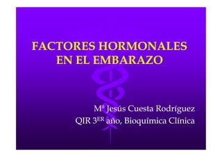 FACTORES HORMONALES
EN EL EMBARAZO

Mª Jesús Cuesta Rodríguez
QIR 3ER año, Bioquímica Clínica

 