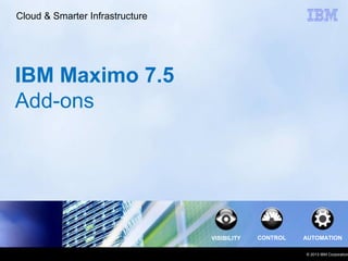 Cloud & Smarter Infrastructure

IBM Maximo 7.5
Add-ons

VISIBILITY

CONTROL

AUTOMATION

© 2013 IBM Corporation

 