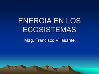 ENERGIA EN LOS
ECOSISTEMAS
Mag. Francisco Villasante

 