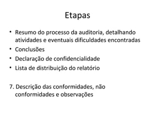 Etapas
• Resumo do processo da auditoria, detalhando
atividades e eventuais dificuldades encontradas
• Conclusões
• Declaração de confidencialidade
• Lista de distribuição do relatório
7. Descrição das conformidades, não
conformidades e observações

 