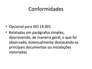 Conformidades
• Opcional para ISO 14.001
• Relatadas em parágrafos simples,
descrevendo, de maneira geral, o que foi
observado, eventualmente destacando os
principais documentos ou instalações
vistoriadas

 