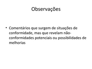 Observações
• Comentários que surgem de situações de
conformidade, mas que revelam nãoconformidades potenciais ou possibilidades de
melhorias

 