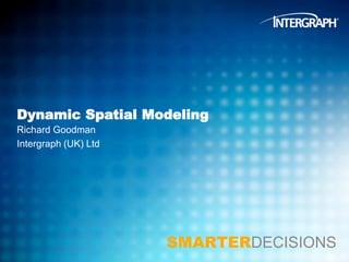 Dynamic Spatial Modeling
Richard Goodman
Intergraph (UK) Ltd

SMARTERDECISIONS

 