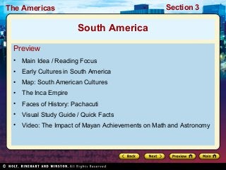 Section 3

The Americas

South America
Preview
•

Main Idea / Reading Focus

•

Early Cultures in South America

•

Map: South American Cultures

•

The Inca Empire

•

Faces of History: Pachacuti

•

Visual Study Guide / Quick Facts

•

Video: The Impact of Mayan Achievements on Math and Astronomy

 