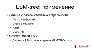 LSM-tree: применение
●

Данные с разной степенью актуальности
–
–

Стена в соцсети

–

Чаты

–
●

Ленты сообщений

События

Сегрегация данных
–

Данные в LSM space, индекс в MEMORY space

 