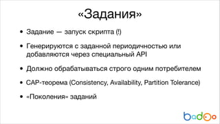 «Задания»
• Задание — запуск скрипта (!)

• Генерируются с заданной периодичностью или
добавляются через специальный API


• Должно обрабатываться строго одним потребителем

• CAP-теорема (Consistency, Availability, Partition Tolerance)


• «Поколения» заданий

 