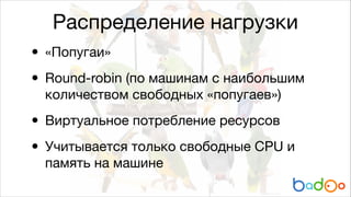 Распределение нагрузки

• «Попугаи»

• Round-robin (по машинам с наибольшим
количеством свободных «попугаев»)


• Виртуальное потребление ресурсов

Учитывается только свободные CPU и
•
память на машине

 