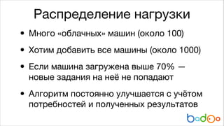 Распределение нагрузки

• Много «облачных» машин (около 100)

• Хотим добавить все машины (около 1000)

• Если машина загружена выше 70% —
новые задания на неё не попадают


•

Алгоритм постоянно улучшается с учётом
потребностей и полученных результатов

 
