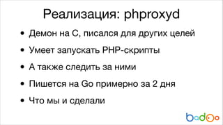 Реализация: phproxyd

• Демон на C, писался для других целей

• Умеет запускать PHP-скрипты
А также следить за ними

•
Пишется на Go примерно за 2 дня

•
• Что мы и сделали

 