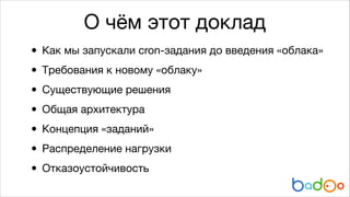 О чём этот доклад
• Как мы запускали cron-задания до введения «облака»

• Требования к новому «облаку»

• Существующие решения

• Общая архитектура

• Концепция «заданий»

• Распределение нагрузки

• Отказоустойчивость

 