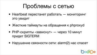 Проблемы с сетью

• Heartbeat перестанет работать — мониторинг
это увидит


• Жесткие таймауты на обращения к phproxyd

• PHP-скрипты «зависнут» — через 10 минут
придет SIGTERM


• Нарушение связности сети: alarm(2) нас спасет

 
