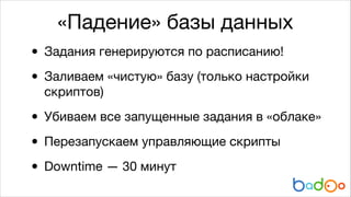 «Падение» базы данных

•
• Заливаем «чистую» базу (только настройки
Задания генерируются по расписанию!

скриптов)


• Убиваем все запущенные задания в «облаке»

• Перезапускаем управляющие скрипты

Downtime — 30 минут
•

 