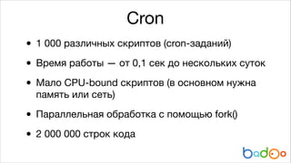 Cron
• 1 000 различных скриптов (cron-заданий)

• Время работы — от 0,1 сек до нескольких суток

• Мало CPU-bound скриптов (в основном нужна
память или сеть)


• Параллельная обработка с помощью fork()

• 2 000 000 строк кода

 