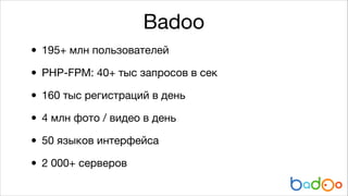 Badoo
• 195+ млн пользователей

• PHP-FPM: 40+ тыс запросов в сек

• 160 тыс регистраций в день

• 4 млн фото / видео в де...