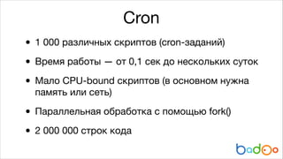 Cron
• 1 000 различных скриптов (cron-заданий)

• Время работы — от 0,1 сек до нескольких суток

• Мало CPU-bound скриптов...