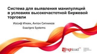 Система для выявления манипуляций
в условиях высокочастотной биржевой
торговли
Иосиф Иткин, Антон Ситников
Exactpro Systems

 